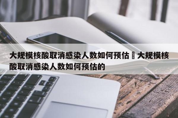 大规模核酸取消感染人数如何预估›大规模核酸取消感染人数如何预估的