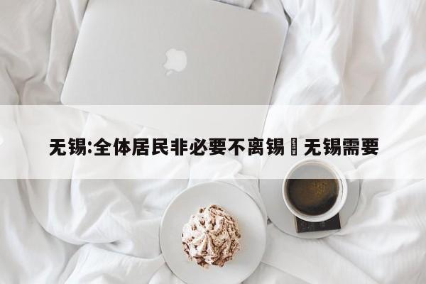 无锡:全体居民非必要不离锡›无锡需要