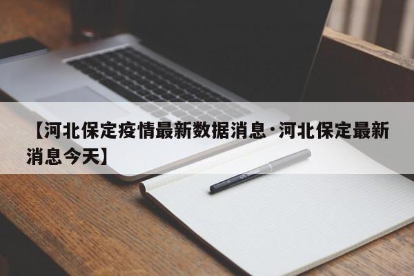【河北保定疫情最新数据消息·河北保定最新消息今天】