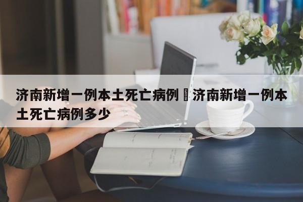 济南新增一例本土死亡病例›济南新增一例本土死亡病例多少