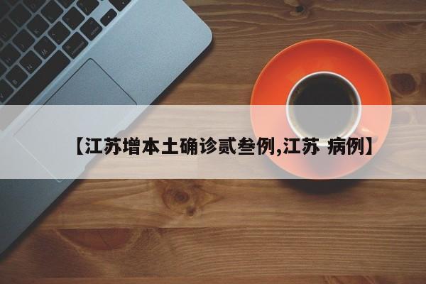 【江苏增本土确诊贰叁例,江苏 病例】