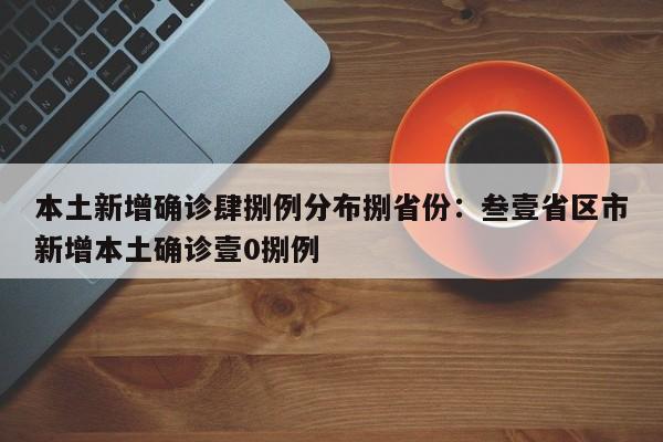 本土新增确诊肆捌例分布捌省份:叁壹省区市新增本土确诊壹0捌例