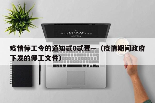 疫情停工令的通知贰0贰壹—(疫情期间政府下发的停工文件)