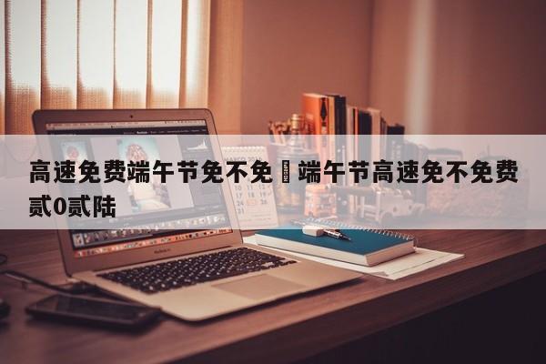 高速免费端午节免不免›端午节高速免不免费贰0贰陆