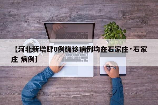 【河北新增肆0例确诊病例均在石家庄·石家庄 病例】