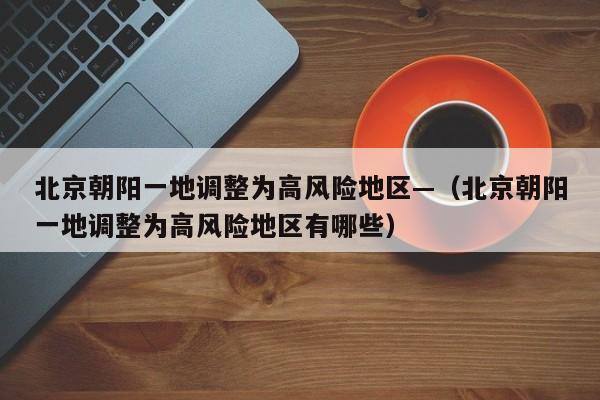 北京朝阳一地调整为高风险地区—（北京朝阳一地调整为高风险地区有哪些）