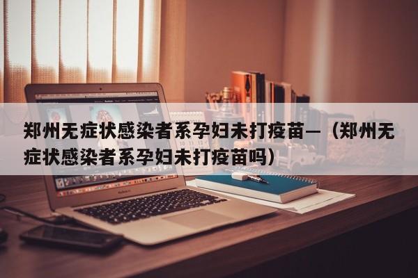 郑州无症状感染者系孕妇未打疫苗—（郑州无症状感染者系孕妇未打疫苗吗）