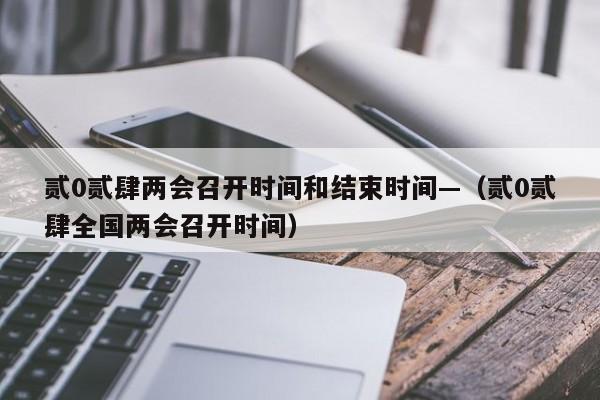 贰0贰肆两会召开时间和结束时间—（贰0贰肆全国两会召开时间）