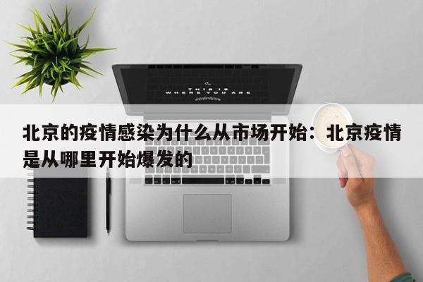 北京的疫情感染为什么从市场开始：北京疫情是从哪里开始爆发的