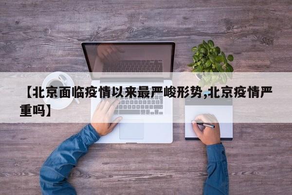 【北京面临疫情以来最严峻形势,北京疫情严重吗】