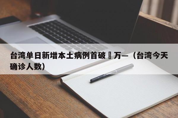 台湾单日新增本土病例首破無万—（台湾今天确诊人数）