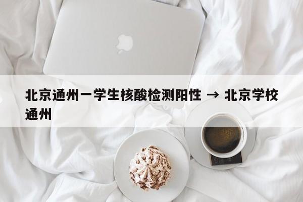 北京通州一学生核酸检测阳性 → 北京学校通州