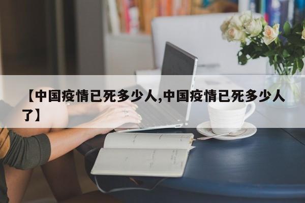 【中国疫情已死多少人,中国疫情已死多少人了】