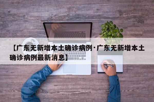 【广东无新增本土确诊病例·广东无新增本土确诊病例最新消息】