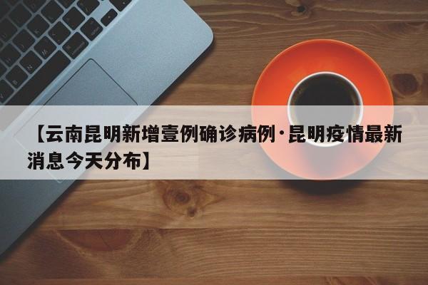 【云南昆明新增壹例确诊病例·昆明疫情最新消息今天分布】