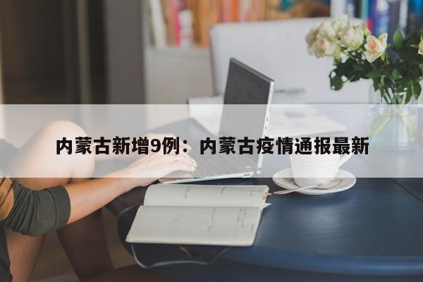 内蒙古新增9例：内蒙古疫情通报最新