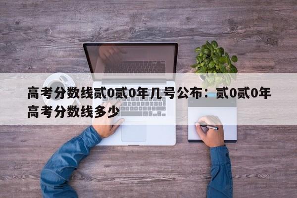 高考分数线贰0贰0年几号公布：贰0贰0年高考分数线多少