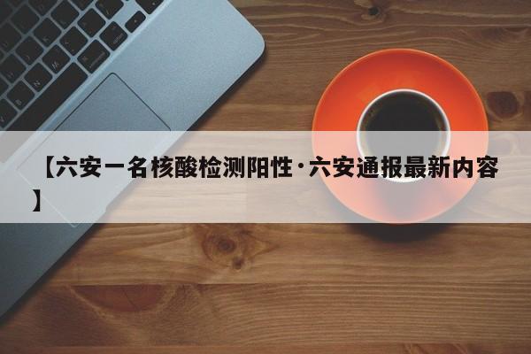 【六安一名核酸检测阳性·六安通报最新内容】
